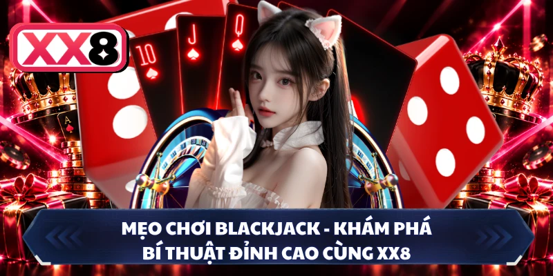 Mẹo Chơi Blackjack - Khám Phá Bí Thuật Đỉnh Cao Cùng XX8